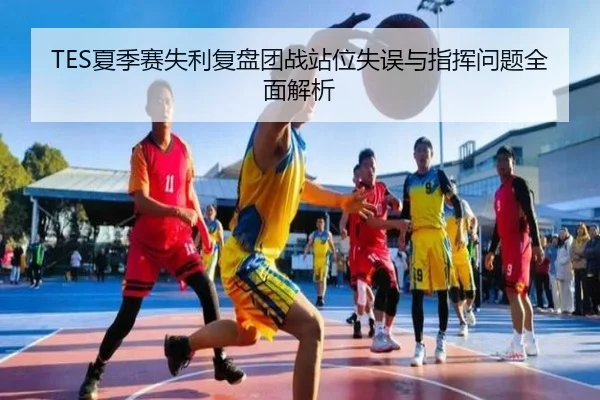 TES夏季赛失利复盘团战站位失误与指挥问题全面解析